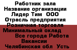 Работник зала › Название организации ­ Лидер Тим, ООО › Отрасль предприятия ­ Розничная торговля › Минимальный оклад ­ 25 000 - Все города Работа » Вакансии   . Челябинская обл.,Усть-Катав г.